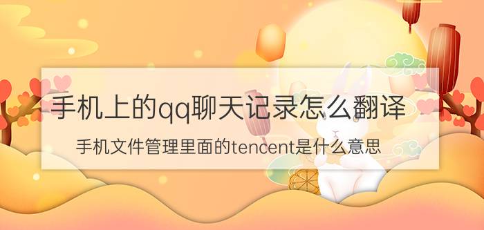 手机上的qq聊天记录怎么翻译 手机文件管理里面的tencent是什么意思？